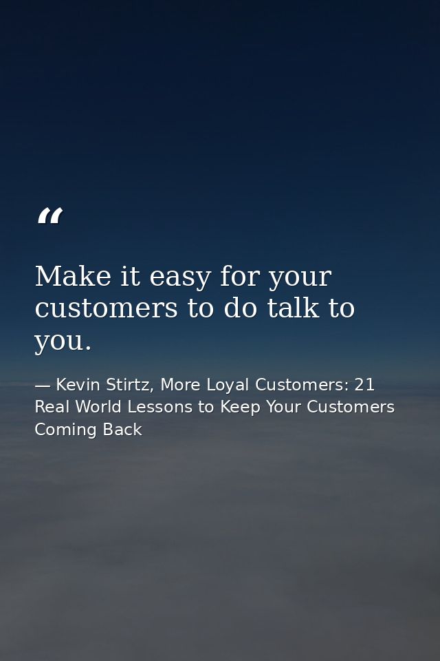 Make it easy for your customers to do talk to you. — Kevin Stirtz, More Loyal Customers: 21 Real World Lessons to Keep Your Customers Coming Back