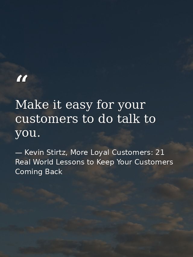 Make it easy for your customers to do talk to you. — Kevin Stirtz, More Loyal Customers: 21 Real World Lessons to Keep Your Customers Coming Back