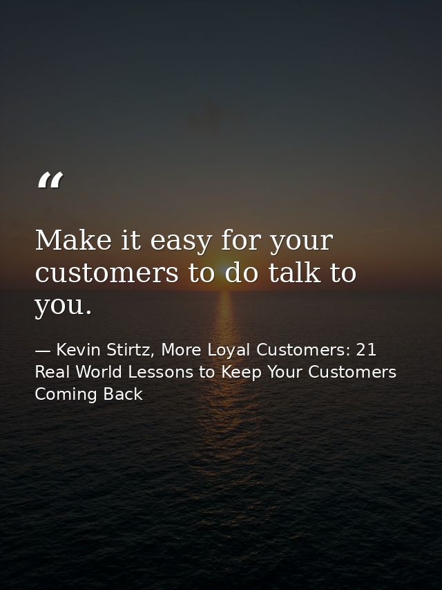 Make it easy for your customers to do talk to you. — Kevin Stirtz, More Loyal Customers: 21 Real World Lessons to Keep Your Customers Coming Back