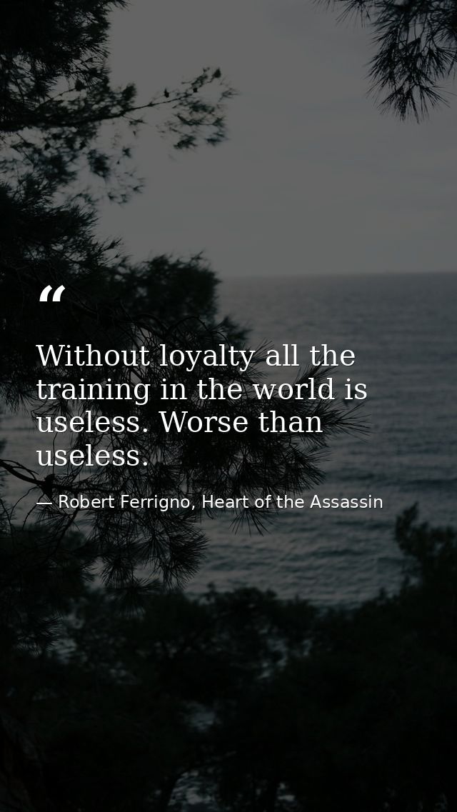 Without loyalty all the training in the world is useless. Worse than useless. — Robert Ferrigno, Heart of the Assassin