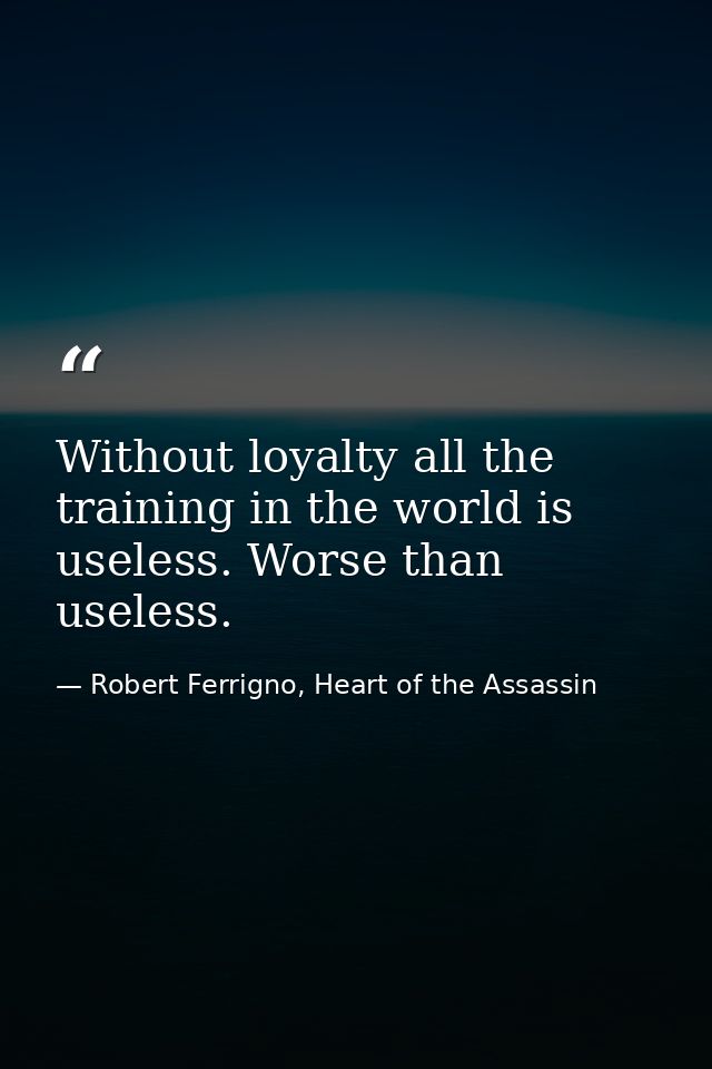 Without loyalty all the training in the world is useless. Worse than useless. — Robert Ferrigno, Heart of the Assassin