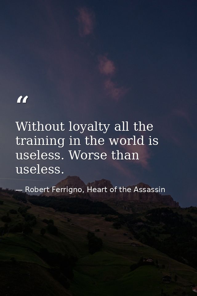 Without loyalty all the training in the world is useless. Worse than useless. — Robert Ferrigno, Heart of the Assassin