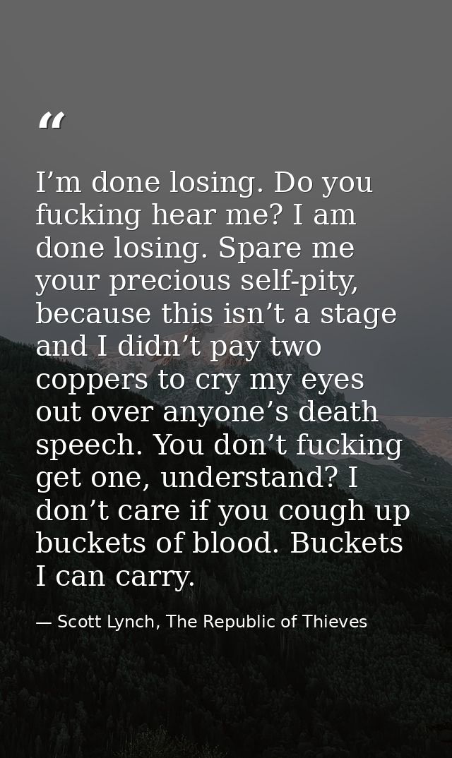 I’m done losing. Do you fucking hear me? I am done losing. Spare me your precious self-pity, because this isn’t a stage  — Scott Lynch, The Republic of Thieves