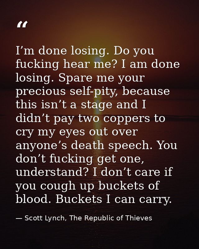 I’m done losing. Do you fucking hear me? I am done losing. Spare me your precious self-pity, because this isn’t a stage  — Scott Lynch, The Republic of Thieves