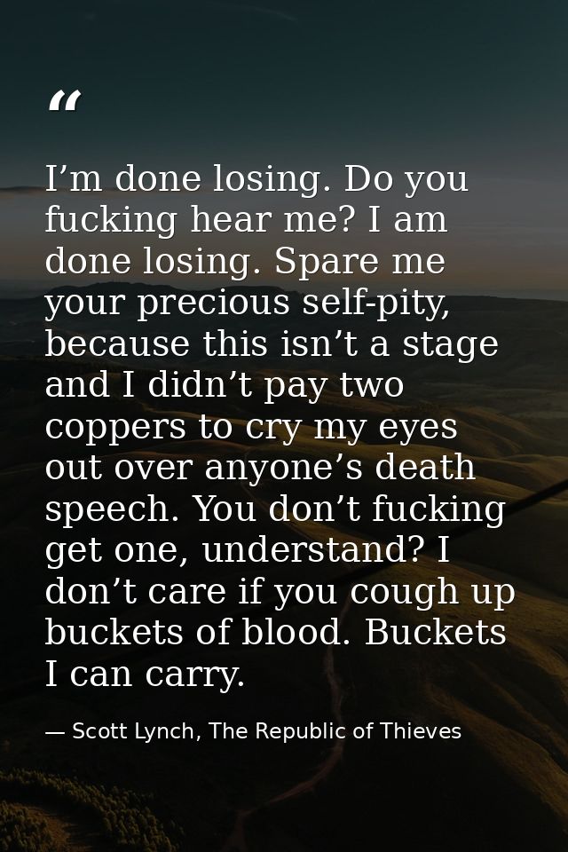 I’m done losing. Do you fucking hear me? I am done losing. Spare me your precious self-pity, because this isn’t a stage  — Scott Lynch, The Republic of Thieves