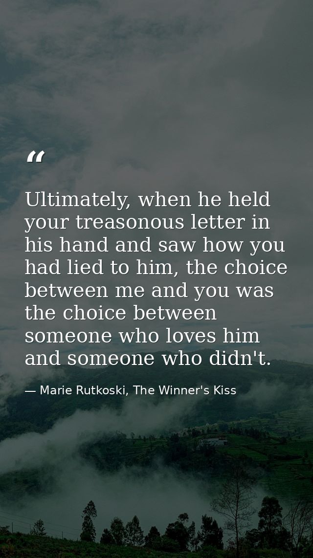 Ultimately, when he held your treasonous letter in his hand and saw how you had lied to him, the choice between me and y — Marie Rutkoski, The Winner's Kiss