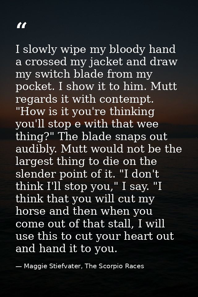 I slowly wipe my bloody hand a crossed my jacket and draw my switch blade from my pocket. I show it to him. Mutt regards — Maggie Stiefvater, The Scorpio Races
