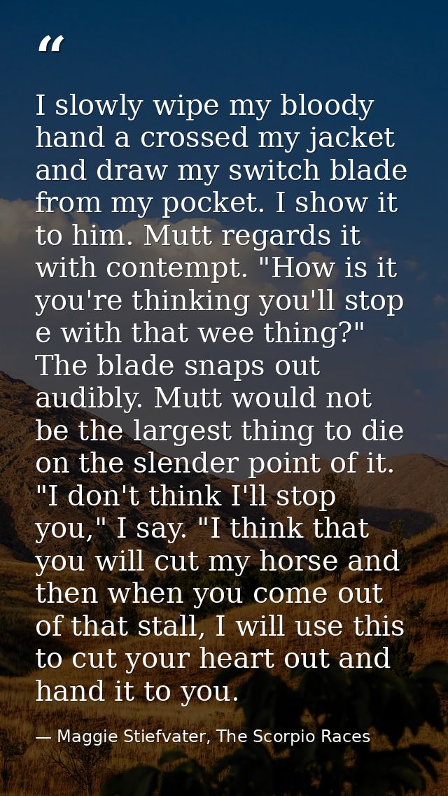 I slowly wipe my bloody hand a crossed my jacket and draw my switch blade from my pocket. I show it to him. Mutt regards — Maggie Stiefvater, The Scorpio Races