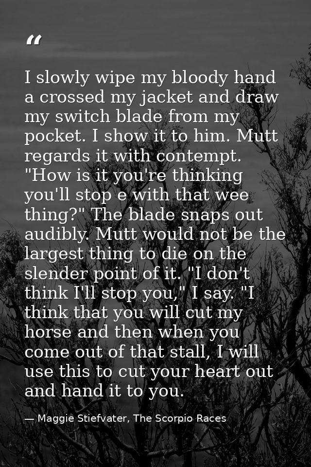 I slowly wipe my bloody hand a crossed my jacket and draw my switch blade from my pocket. I show it to him. Mutt regards — Maggie Stiefvater, The Scorpio Races