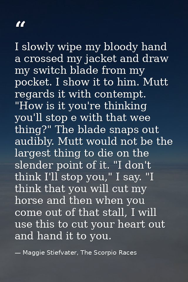I slowly wipe my bloody hand a crossed my jacket and draw my switch blade from my pocket. I show it to him. Mutt regards — Maggie Stiefvater, The Scorpio Races