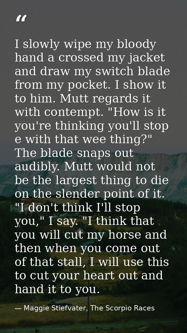 I slowly wipe my bloody hand a crossed my jacket and draw my switch blade from my pocket. I show it to him. Mutt regards — Maggie Stiefvater, The Scorpio Races