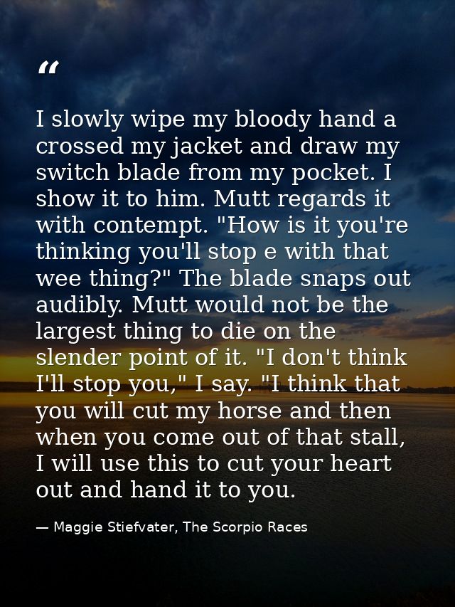I slowly wipe my bloody hand a crossed my jacket and draw my switch blade from my pocket. I show it to him. Mutt regards — Maggie Stiefvater, The Scorpio Races