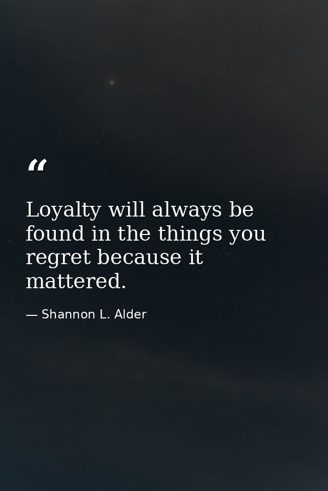 Loyalty will always be found in the things you regret because it mattered. — Shannon L. Alder