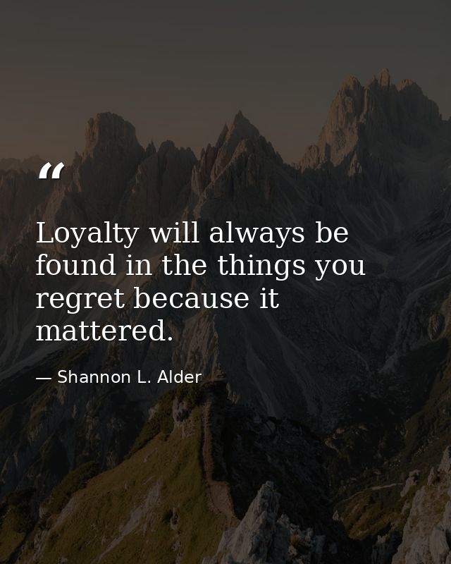 Loyalty will always be found in the things you regret because it mattered. — Shannon L. Alder