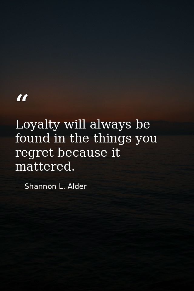 Loyalty will always be found in the things you regret because it mattered. — Shannon L. Alder