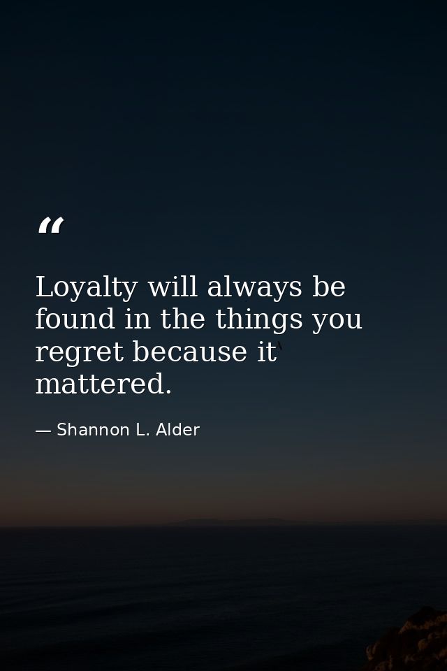 Loyalty will always be found in the things you regret because it mattered. — Shannon L. Alder