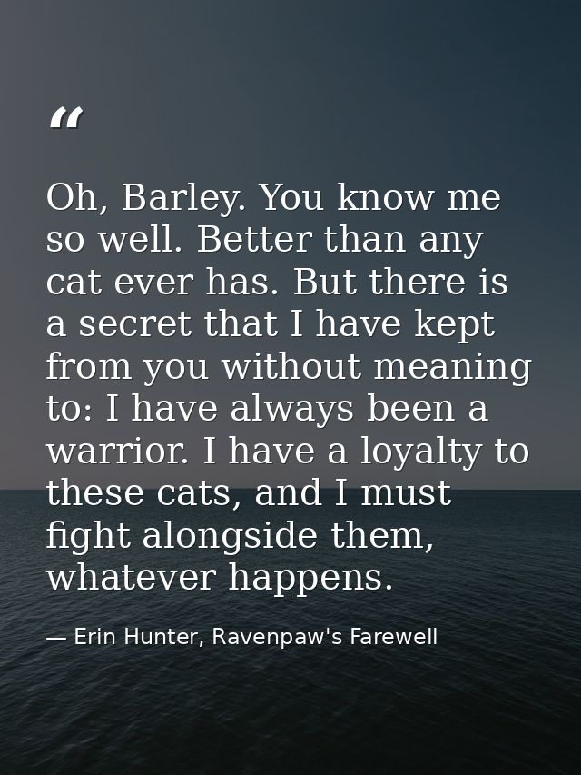 Oh, Barley. You know me so well. Better than any cat ever has. But there is a secret that I have kept from you without m — Erin Hunter, Ravenpaw's Farewell