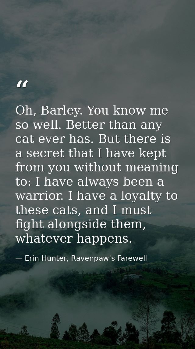 Oh, Barley. You know me so well. Better than any cat ever has. But there is a secret that I have kept from you without m — Erin Hunter, Ravenpaw's Farewell