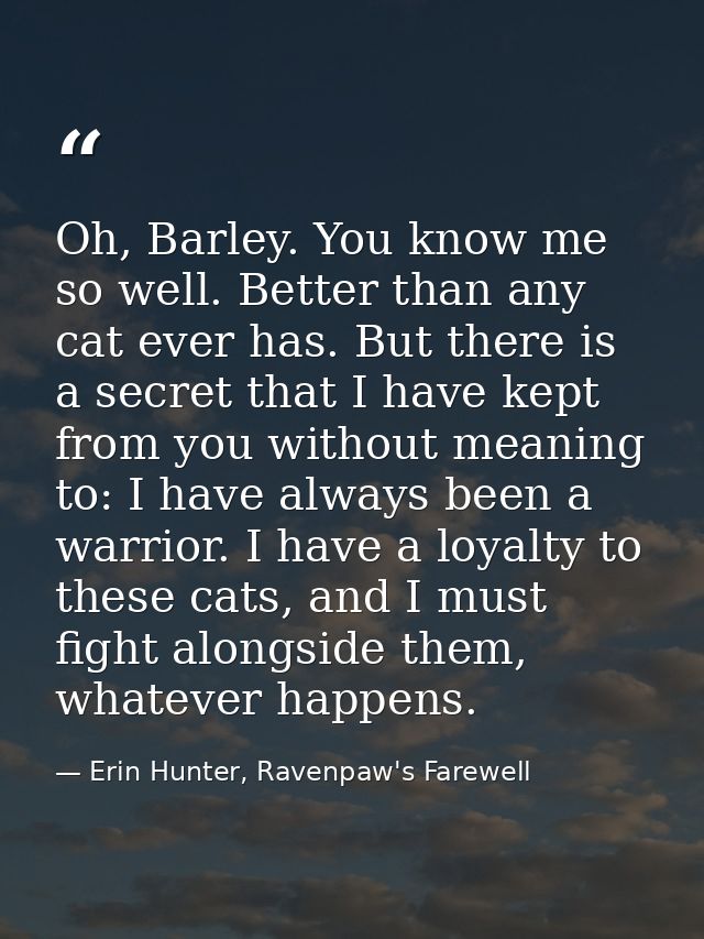 Oh, Barley. You know me so well. Better than any cat ever has. But there is a secret that I have kept from you without m — Erin Hunter, Ravenpaw's Farewell