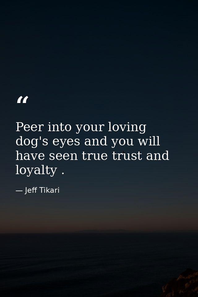 Peer into your loving dog's eyes and you will have seen true trust and loyalty . — Jeff Tikari