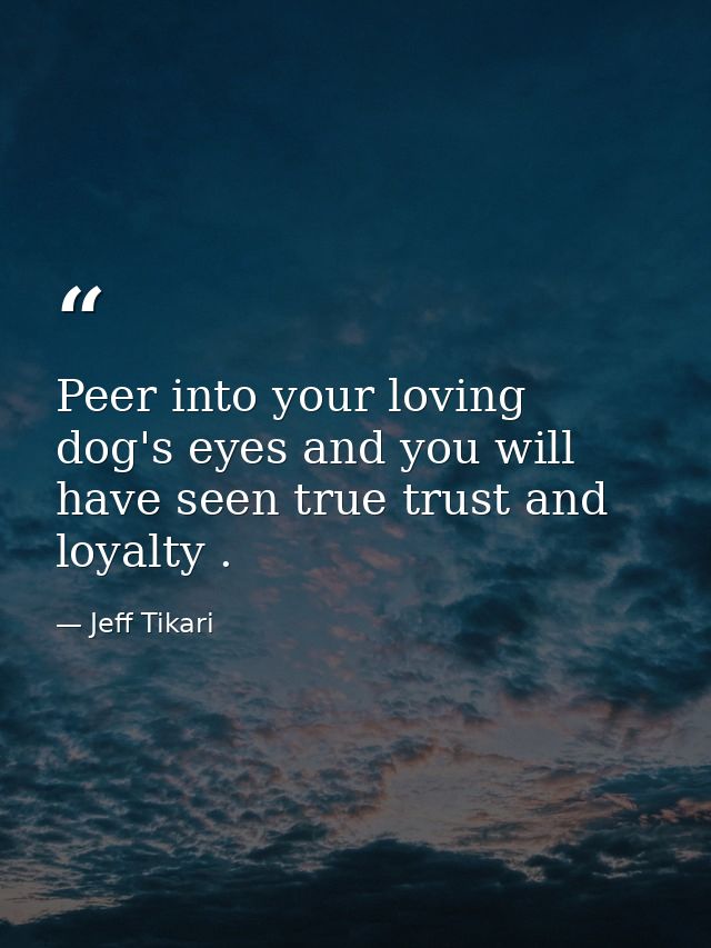 Peer into your loving dog's eyes and you will have seen true trust and loyalty . — Jeff Tikari
