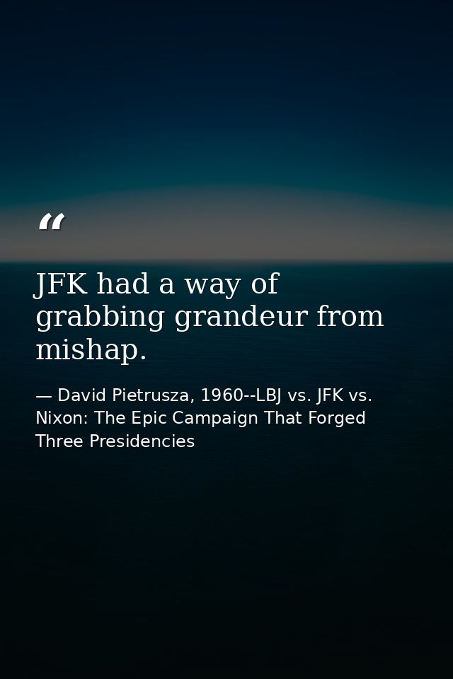 JFK had a way of grabbing grandeur from mishap. — David Pietrusza, 1960--LBJ vs. JFK vs. Nixon: The Epic Campaign That Forged Three Presidencies