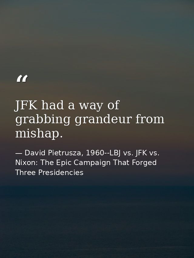 JFK had a way of grabbing grandeur from mishap. — David Pietrusza, 1960--LBJ vs. JFK vs. Nixon: The Epic Campaign That Forged Three Presidencies