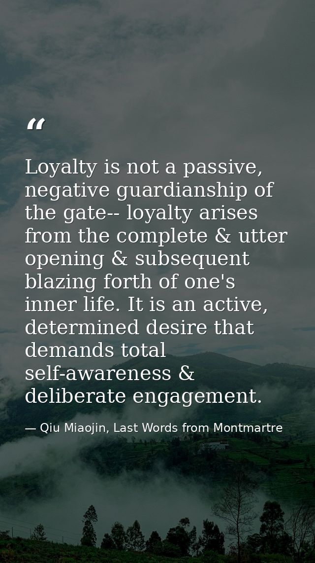 Loyalty is not a passive, negative guardianship of the gate-- loyalty arises from the complete & utter opening & subsequ — Qiu Miaojin, Last Words from Montmartre