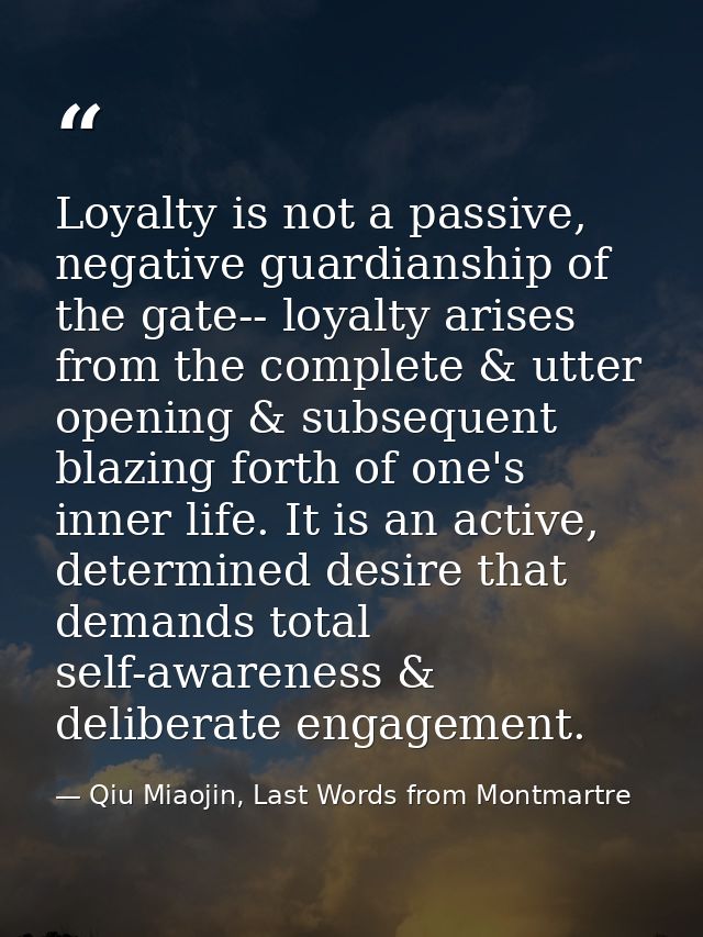Loyalty is not a passive, negative guardianship of the gate-- loyalty arises from the complete & utter opening & subsequ — Qiu Miaojin, Last Words from Montmartre