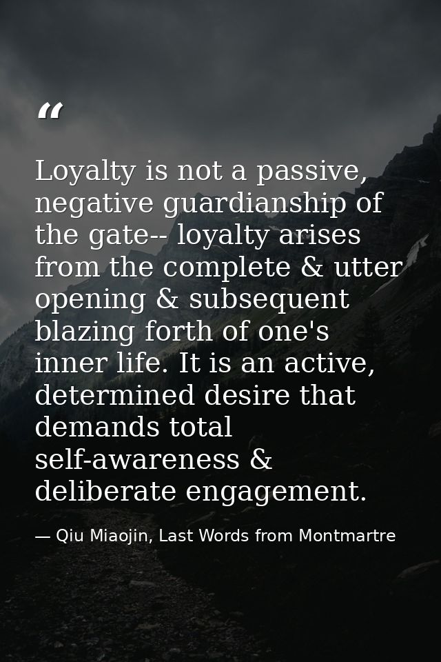 Loyalty is not a passive, negative guardianship of the gate-- loyalty arises from the complete & utter opening & subsequ — Qiu Miaojin, Last Words from Montmartre