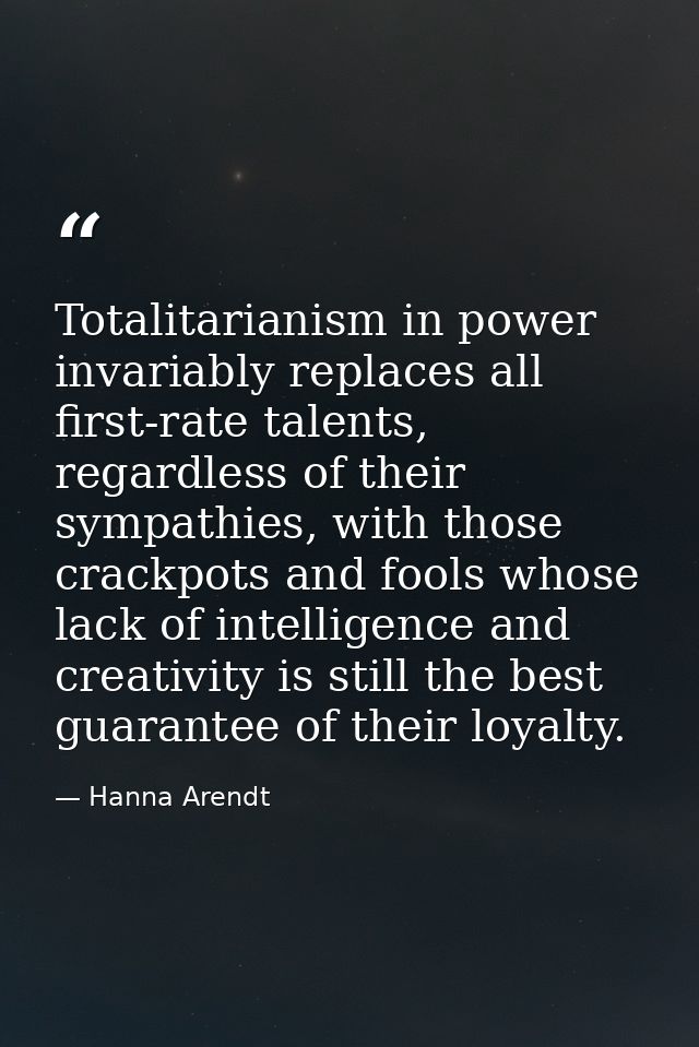 Totalitarianism in power invariably replaces all first-rate talents, regardless of their sympathies, with those crackpot — Hanna Arendt