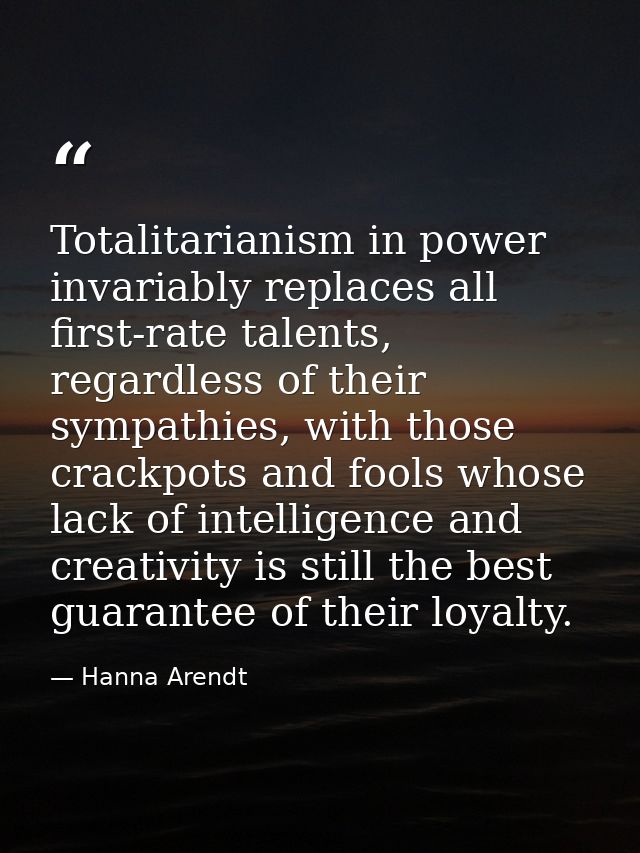 Totalitarianism in power invariably replaces all first-rate talents, regardless of their sympathies, with those crackpot — Hanna Arendt