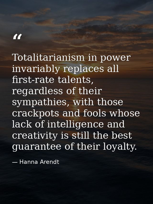 Totalitarianism in power invariably replaces all first-rate talents, regardless of their sympathies, with those crackpot — Hanna Arendt