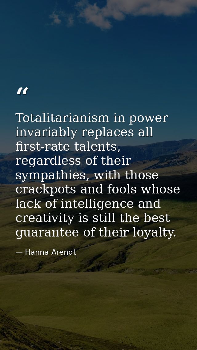 Totalitarianism in power invariably replaces all first-rate talents, regardless of their sympathies, with those crackpot — Hanna Arendt