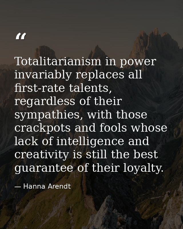 Totalitarianism in power invariably replaces all first-rate talents, regardless of their sympathies, with those crackpot — Hanna Arendt