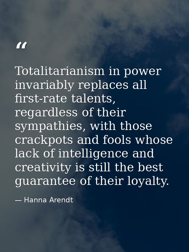 Totalitarianism in power invariably replaces all first-rate talents, regardless of their sympathies, with those crackpot — Hanna Arendt