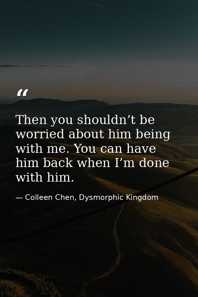 Then you shouldn’t be worried about him being with me. You can have him back when I’m done with him. — Colleen Chen, Dysmorphic Kingdom