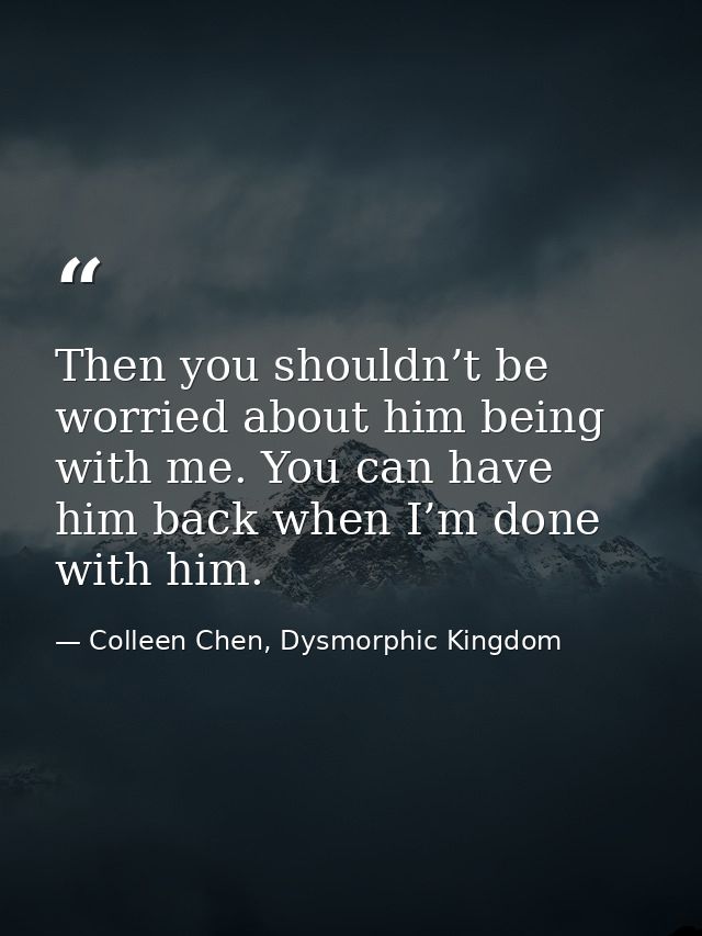 Then you shouldn’t be worried about him being with me. You can have him back when I’m done with him. — Colleen Chen, Dysmorphic Kingdom