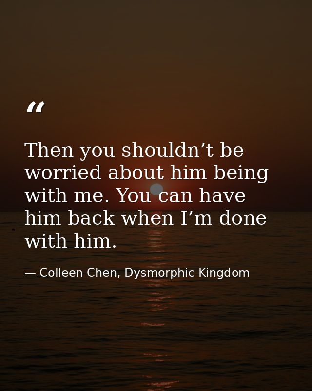 Then you shouldn’t be worried about him being with me. You can have him back when I’m done with him. — Colleen Chen, Dysmorphic Kingdom