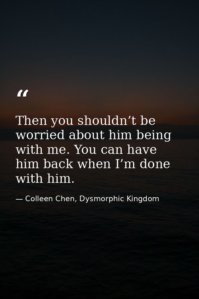Then you shouldn’t be worried about him being with me. You can have him back when I’m done with him. — Colleen Chen, Dysmorphic Kingdom