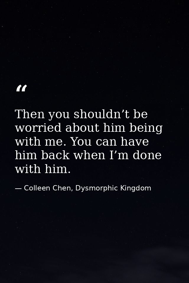 Then you shouldn’t be worried about him being with me. You can have him back when I’m done with him. — Colleen Chen, Dysmorphic Kingdom