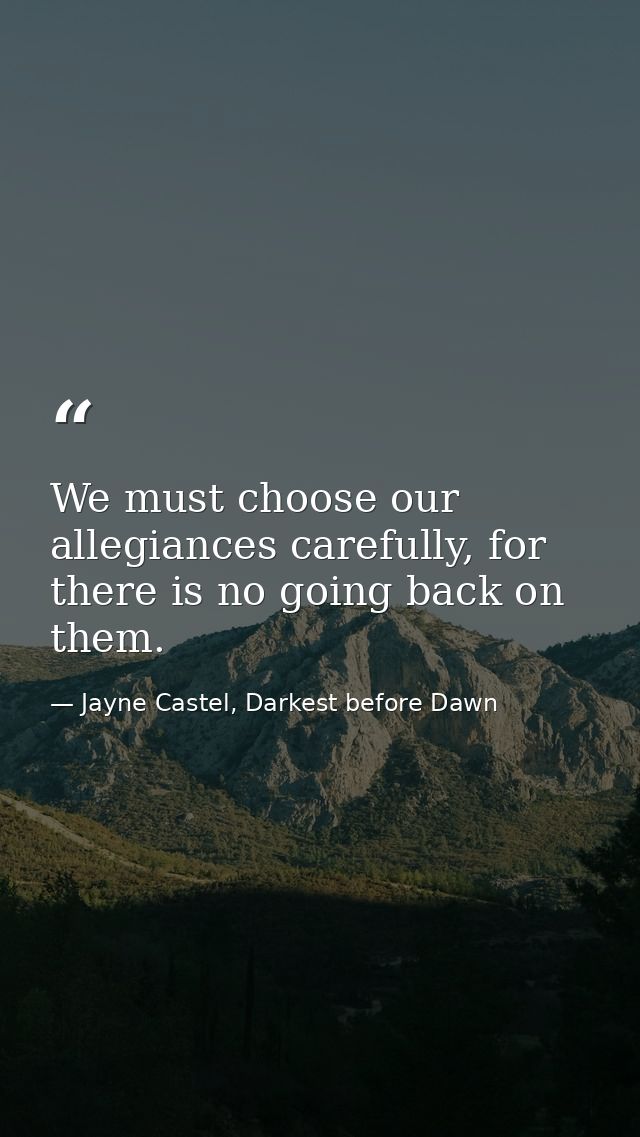 We must choose our allegiances carefully, for there is no going back on them. — Jayne Castel, Darkest before Dawn