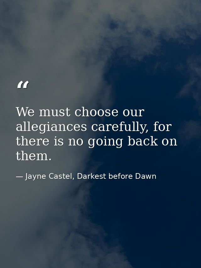 We must choose our allegiances carefully, for there is no going back on them. — Jayne Castel, Darkest before Dawn