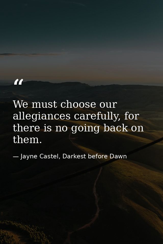We must choose our allegiances carefully, for there is no going back on them. — Jayne Castel, Darkest before Dawn