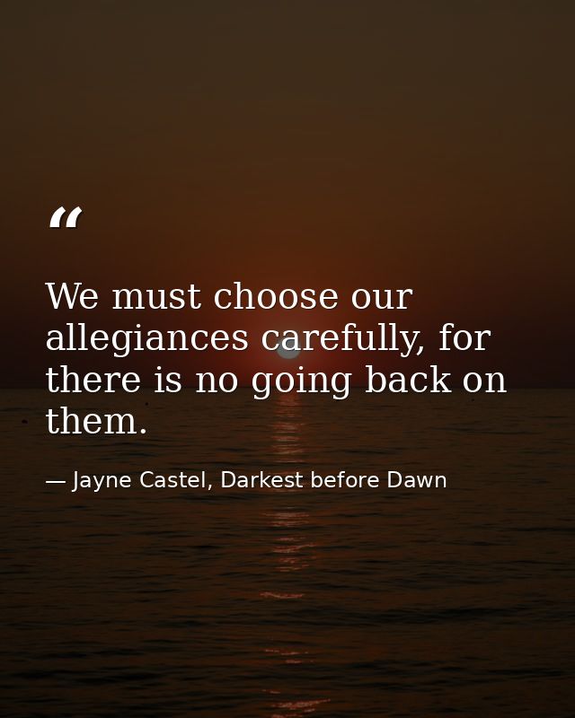 We must choose our allegiances carefully, for there is no going back on them. — Jayne Castel, Darkest before Dawn