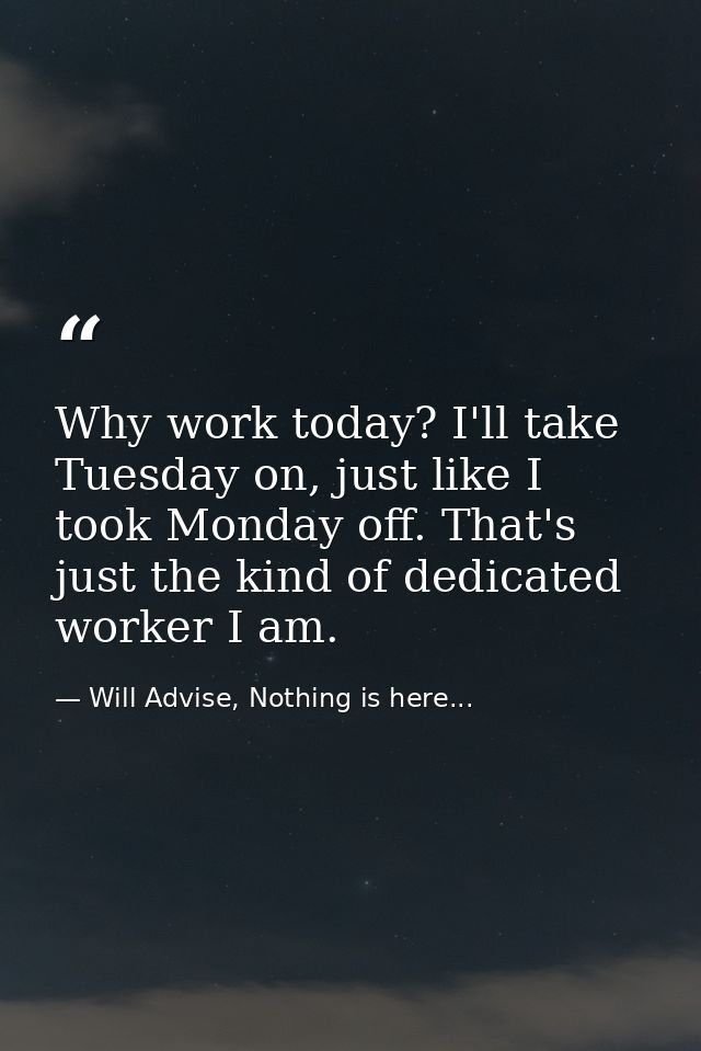 Why work today? I'll take Tuesday on, just like I took Monday off. That's just the kind of dedicated worker I am. — Will Advise, Nothing is here...