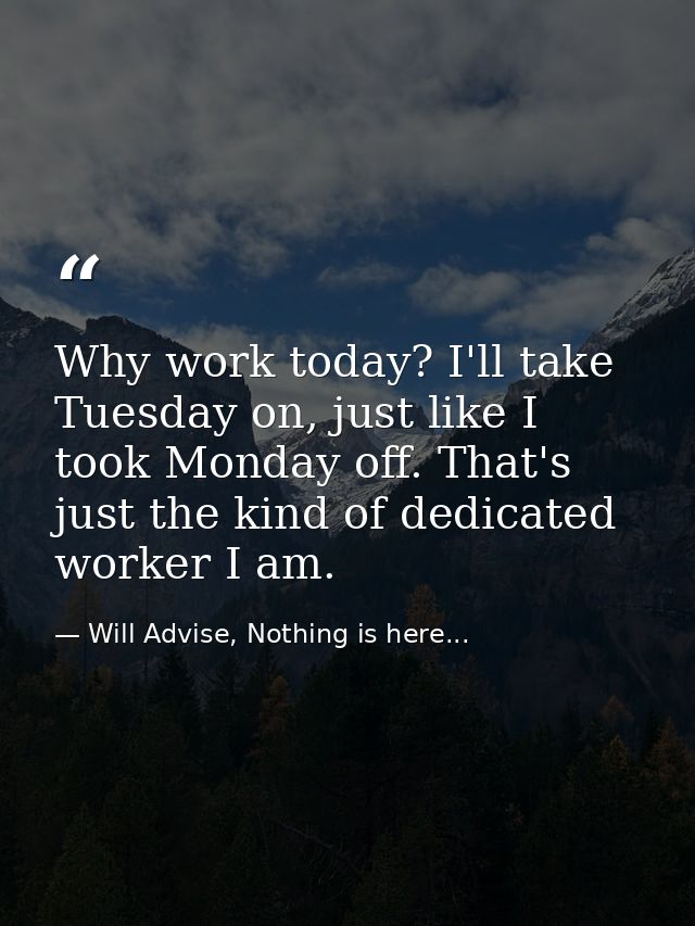 Why work today? I'll take Tuesday on, just like I took Monday off. That's just the kind of dedicated worker I am. — Will Advise, Nothing is here...