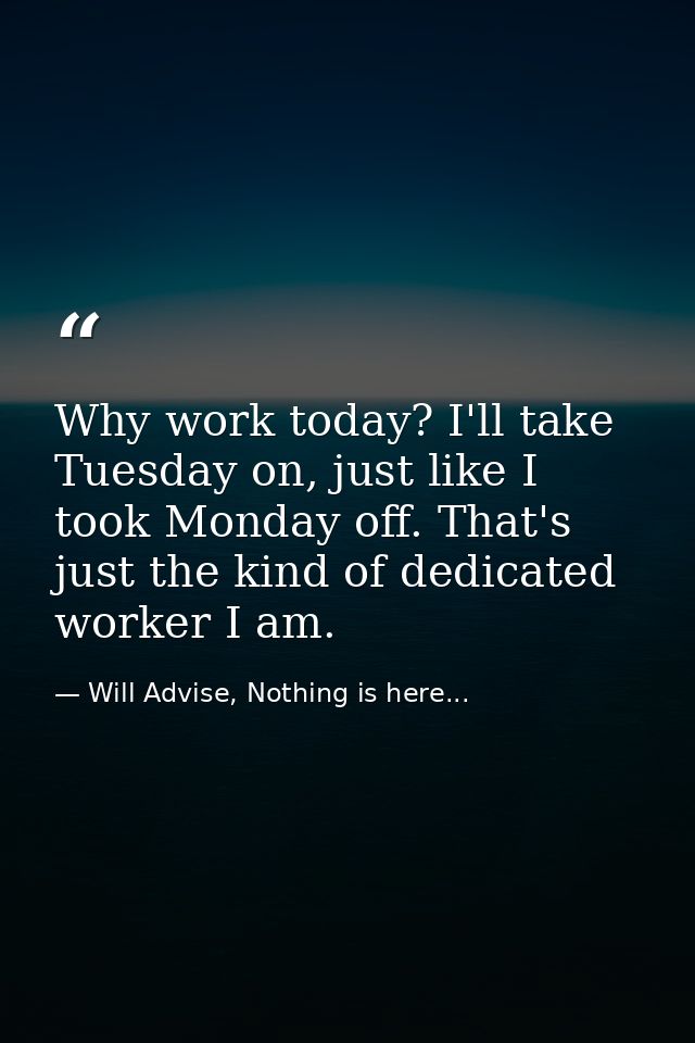 Why work today? I'll take Tuesday on, just like I took Monday off. That's just the kind of dedicated worker I am. — Will Advise, Nothing is here...