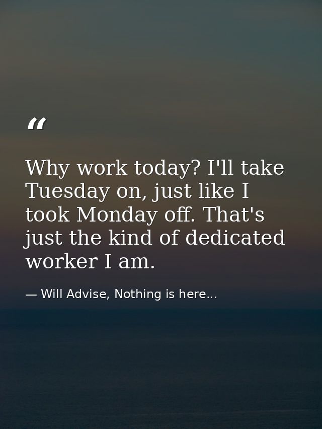 Why work today? I'll take Tuesday on, just like I took Monday off. That's just the kind of dedicated worker I am. — Will Advise, Nothing is here...