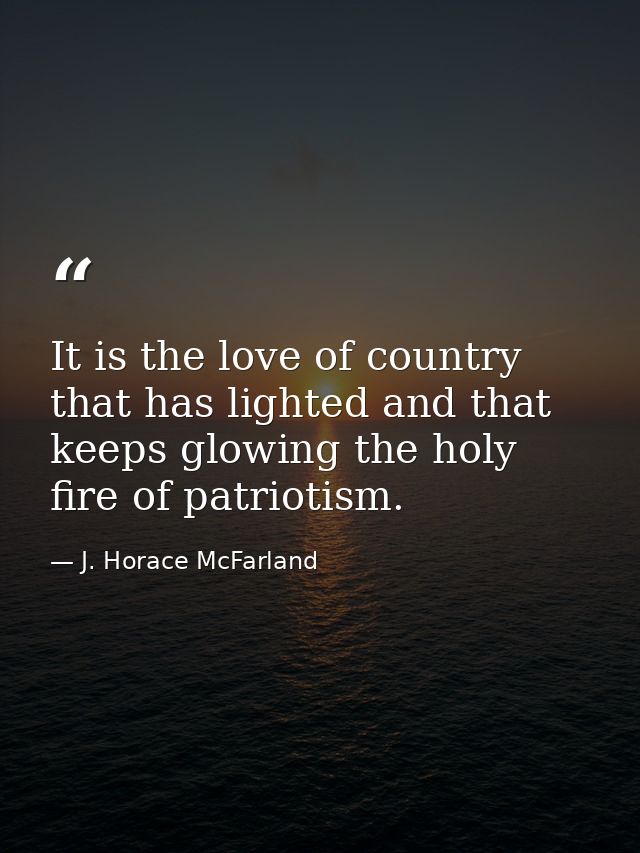 It is the love of country that has lighted and that keeps glowing the holy fire of patriotism. — J. Horace McFarland
